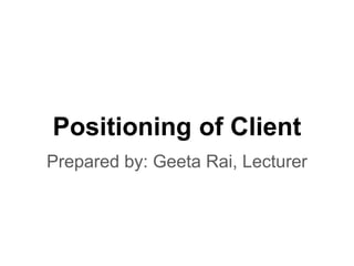 Positioning of Client
Prepared by: Geeta Rai, Lecturer
 