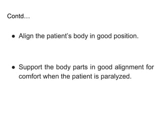 Contd…
● Align the patient’s body in good position.
● Support the body parts in good alignment for
comfort when the patient is paralyzed.
 