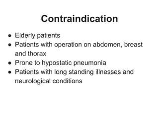 Contraindication
● Elderly patients
● Patients with operation on abdomen, breast
and thorax
● Prone to hypostatic pneumonia
● Patients with long standing illnesses and
neurological conditions
 