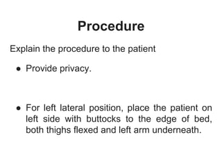 Procedure
Explain the procedure to the patient
● Provide privacy.
● For left lateral position, place the patient on
left side with buttocks to the edge of bed,
both thighs flexed and left arm underneath.
 