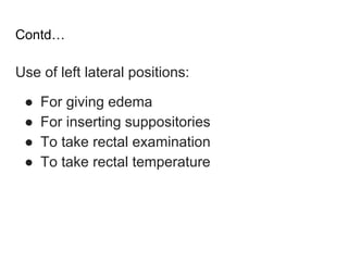 Contd…
Use of left lateral positions:
● For giving edema
● For inserting suppositories
● To take rectal examination
● To take rectal temperature
 