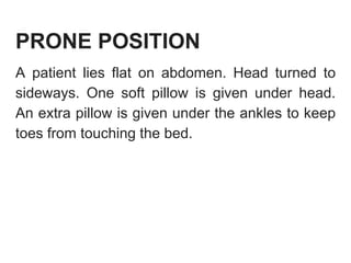 PRONE POSITION
A patient lies flat on abdomen. Head turned to
sideways. One soft pillow is given under head.
An extra pillow is given under the ankles to keep
toes from touching the bed.
 