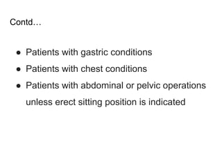 Contd…
● Patients with gastric conditions
● Patients with chest conditions
● Patients with abdominal or pelvic operations
unless erect sitting position is indicated
 