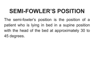 SEMI-FOWLER’S POSITION
The semi-fowler’s position is the position of a
patient who is lying in bed in a supine position
with the head of the bed at approximately 30 to
45 degrees.
 