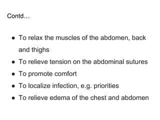 Contd…
● To relax the muscles of the abdomen, back
and thighs
● To relieve tension on the abdominal sutures
● To promote comfort
● To localize infection, e.g. priorities
● To relieve edema of the chest and abdomen
 