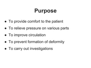 Purpose
● To provide comfort to the patient
● To relieve pressure on various parts
● To improve circulation
● To prevent formation of deformity
● To carry out investigations
 