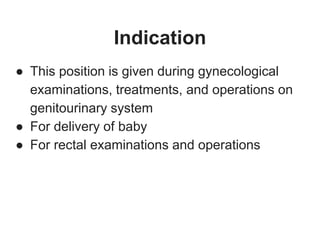 Indication
● This position is given during gynecological
examinations, treatments, and operations on
genitourinary system
● For delivery of baby
● For rectal examinations and operations
 