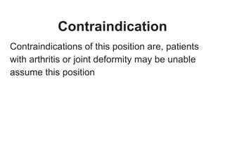 Contraindication
Contraindications of this position are, patients
with arthritis or joint deformity may be unable
assume this position
 