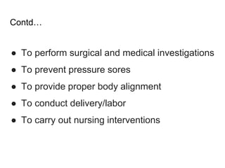 Contd…
● To perform surgical and medical investigations
● To prevent pressure sores
● To provide proper body alignment
● To conduct delivery/labor
● To carry out nursing interventions
 