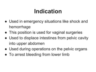 Indication
● Used in emergency situations like shock and
hemorrhage
● This position is used for vaginal surgeries
● Used to displace intestines from pelvic cavity
into upper abdomen
● Used during operations on the pelvic organs
● To arrest bleeding from lower limb
 