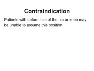 Contraindication
Patients with deformities of the hip or knee may
be unable to assume this position
 