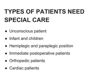 TYPES OF PATIENTS NEED
SPECIAL CARE
● Unconscious patient
● Infant and children
● Hemiplegic and paraplegic position
● Immediate postoperative patients
● Orthopedic patients
● Cardiac patients
 