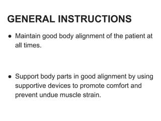 GENERAL INSTRUCTIONS
● Maintain good body alignment of the patient at
all times.
● Support body parts in good alignment by using
supportive devices to promote comfort and
prevent undue muscle strain.
 