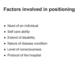 Factors involved in positioning
● Need of an individual
● Self care ability
● Extend of disability
● Nature of disease condition
● Level of consciousness
● Protocol of the hospital
 
