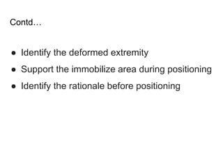 Contd…
● Identify the deformed extremity
● Support the immobilize area during positioning
● Identify the rationale before positioning
 