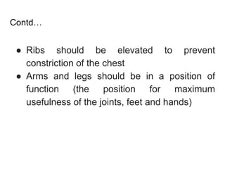 Contd…
● Ribs should be elevated to prevent
constriction of the chest
● Arms and legs should be in a position of
function (the position for maximum
usefulness of the joints, feet and hands)
 