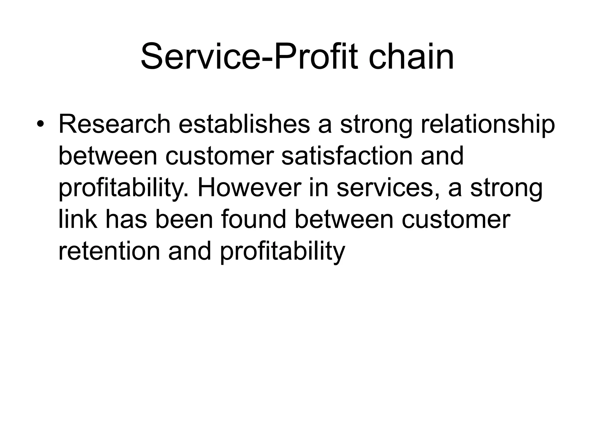 Service-Profit chain
• Research establishes a strong relationship
between customer satisfaction and
profitability. However in services, a strong
link has been found between customer
retention and profitability
 