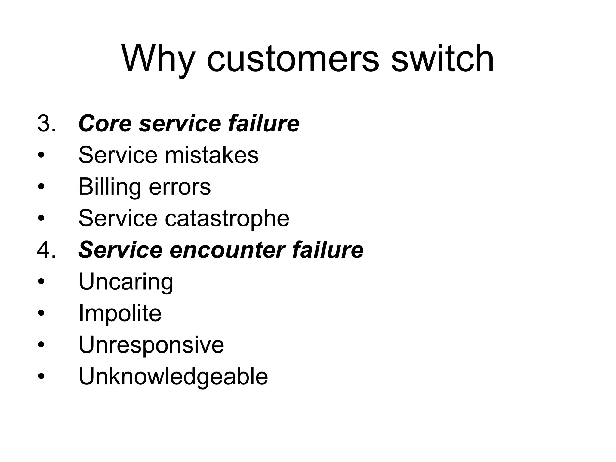 Why customers switch
3. Core service failure
• Service mistakes
• Billing errors
• Service catastrophe
4. Service encounter failure
• Uncaring
• Impolite
• Unresponsive
• Unknowledgeable
 