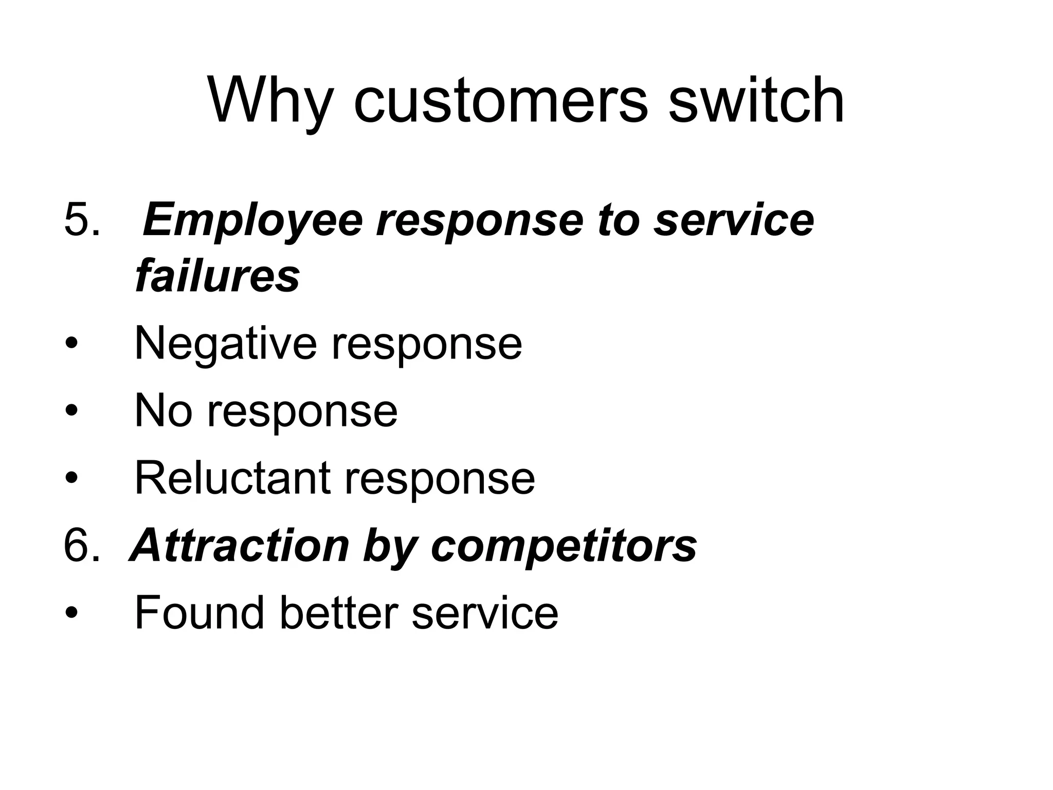 Why customers switch
5. Employee response to service
failures
• Negative response
• No response
• Reluctant response
6. Attraction by competitors
• Found better service
 