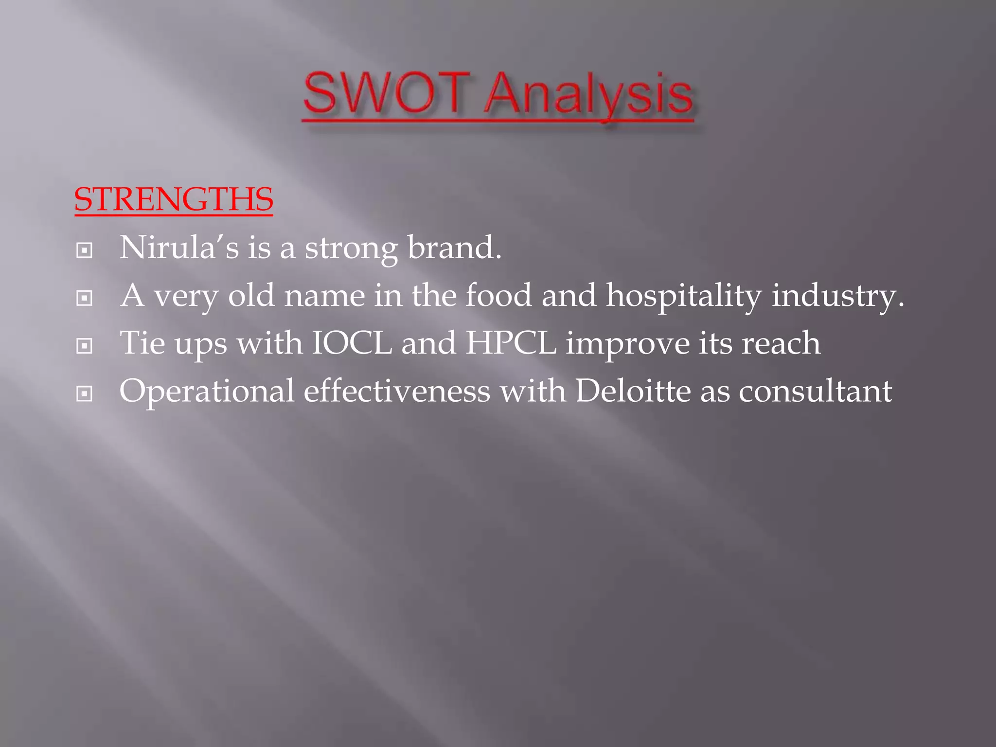 STRENGTHS
 Nirula’s is a strong brand.
 A very old name in the food and hospitality industry.
 Tie ups with IOCL and HPCL improve its reach
 Operational effectiveness with Deloitte as consultant
 