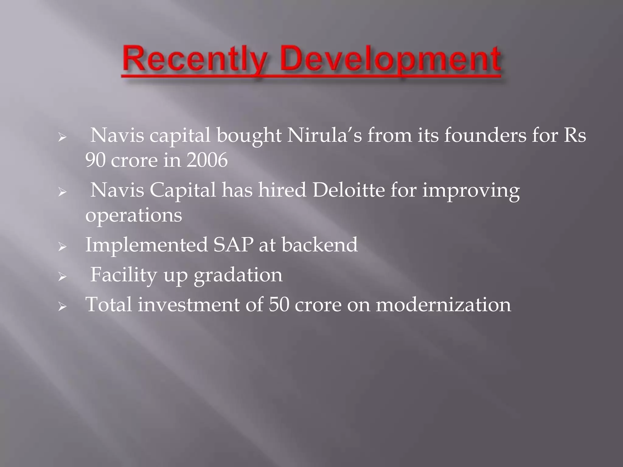  Navis capital bought Nirula’s from its founders for Rs
90 crore in 2006
 Navis Capital has hired Deloitte for improving
operations
 Implemented SAP at backend
 Facility up gradation
 Total investment of 50 crore on modernization
 
