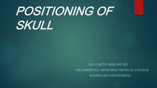 POSITIONING OF
SKULL
DR.S.SAJITH MBBS MD RD
DR.SOMERVELL MEMORIAL MEDICAL COLLEGE
RADIOLOGY DEPARTMENT
 