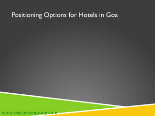 Positioning Options for Hotels in Goa
www.mastersungroup.com
 