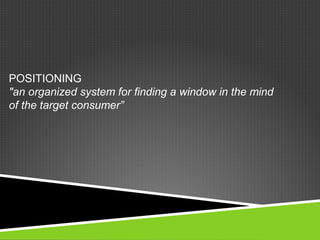 POSITIONING
"an organized system for finding a window in the mind
of the target consumer”
 