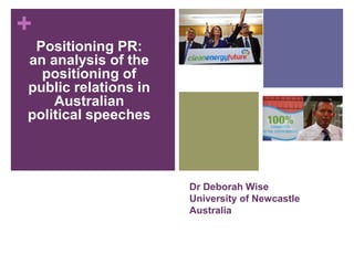 +
Dr Deborah Wise
University of Newcastle
Australia
Positioning PR:
an analysis of the
positioning of
public relations in
Australian
political speeches
 