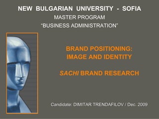 NEW BULGARIAN UNIVERSITY - SOFIA
         MASTER PROGRAM
     “BUSINESS ADMINISTRATION”



              BRAND POSITIONING:
              IMAGE AND IDENTITY

           SACHI BRAND RESEARCH



        Candidate: DIMITAR TRENDAFILOV / Dec. 2009
                                           your name
 