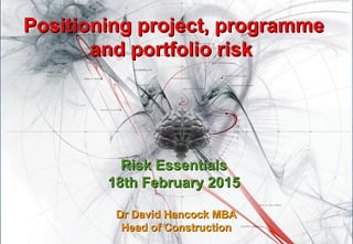 Positioning project, programmePositioning project, programme
and portfolio riskand portfolio risk
Risk EssentialsRisk Essentials
18th February 201518th February 2015
Dr David Hancock MBADr David Hancock MBA
Head of ConstructionHead of Construction
 