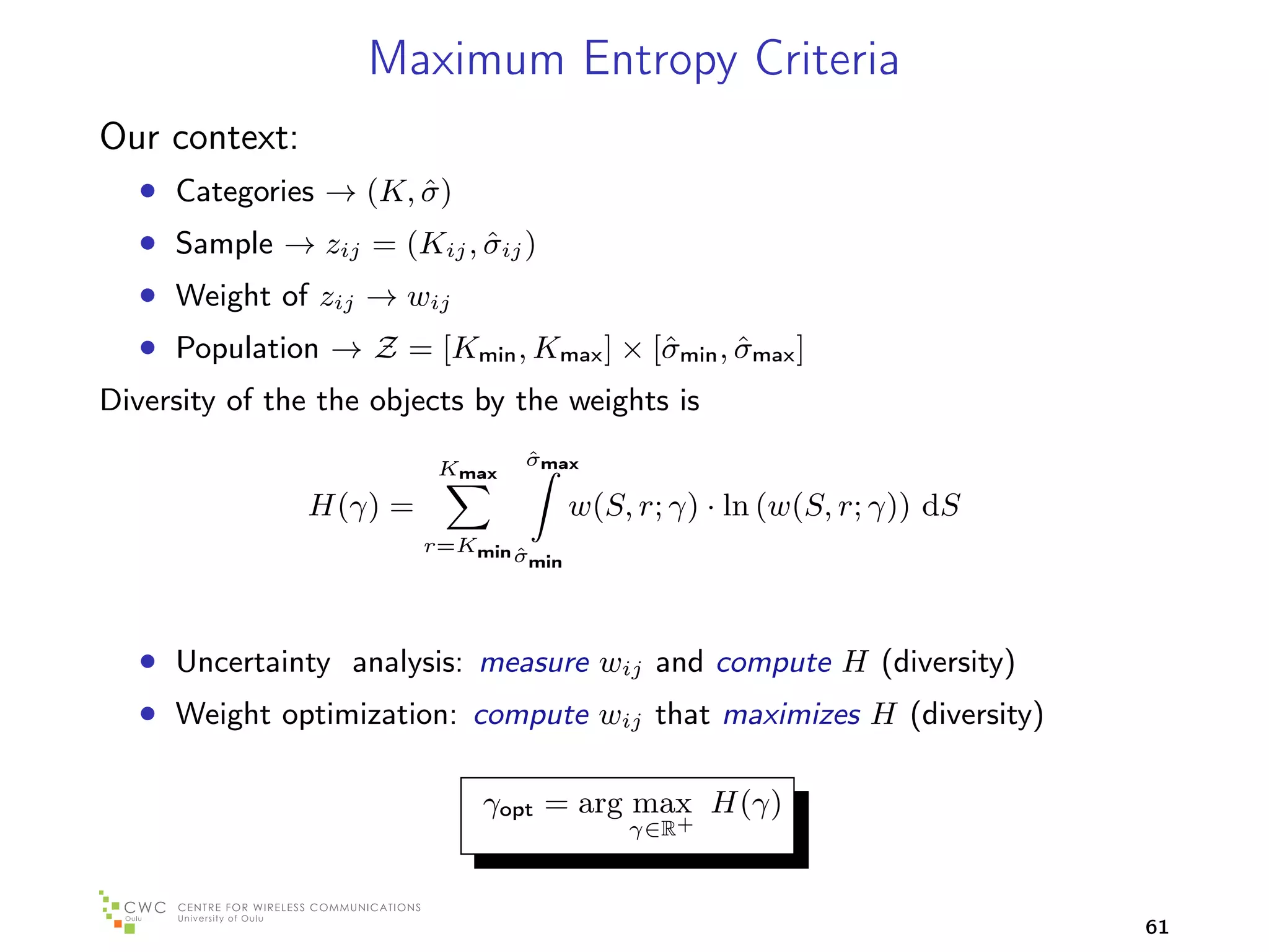 Maximum Entropy Criteria
Our context:
   • Categories → (K, σ )
                      ˆ
   • Sample → zij = (Kij , σij )
                           ˆ
   • Weight of zij → wij
   • Population → Z = [Kmin , Kmax ] × [ˆmin , σmax ]
                                        σ      ˆ
Diversity of the the objects by the weights is

                         Kmax   ˆ
                                σmax

               H(γ) =                    w(S, r; γ) · ln (w(S, r; γ)) dS
                        r=Kmin σ
                               ˆ   min




   • Uncertainty analysis: measure wij and compute H (diversity)
   • Weight optimization: compute wij that maximizes H (diversity)

                             γopt = arg max H(γ)
                                             γ∈R+



                                                                           61
 
