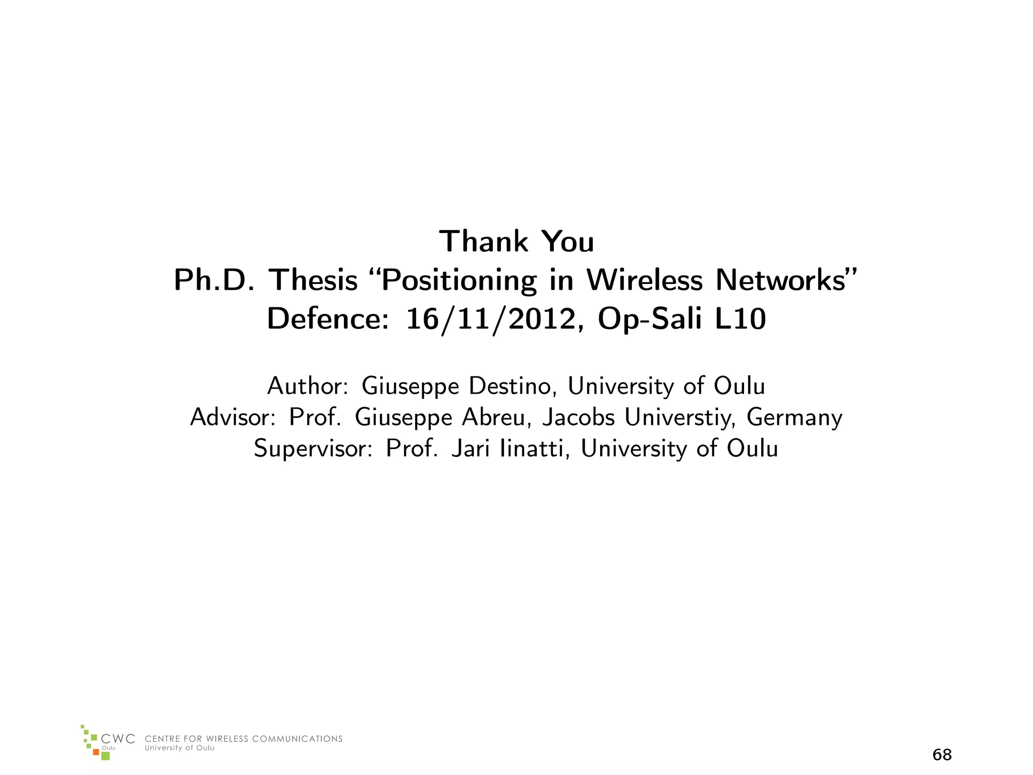 Thank You
Ph.D. Thesis “Positioning in Wireless Networks”
      Defence: 16/11/2012, Op-Sali L10

        Author: Giuseppe Destino, University of Oulu
 Advisor: Prof. Giuseppe Abreu, Jacobs Universtiy, Germany
      Supervisor: Prof. Jari Iinatti, University of Oulu




                                                             68
 