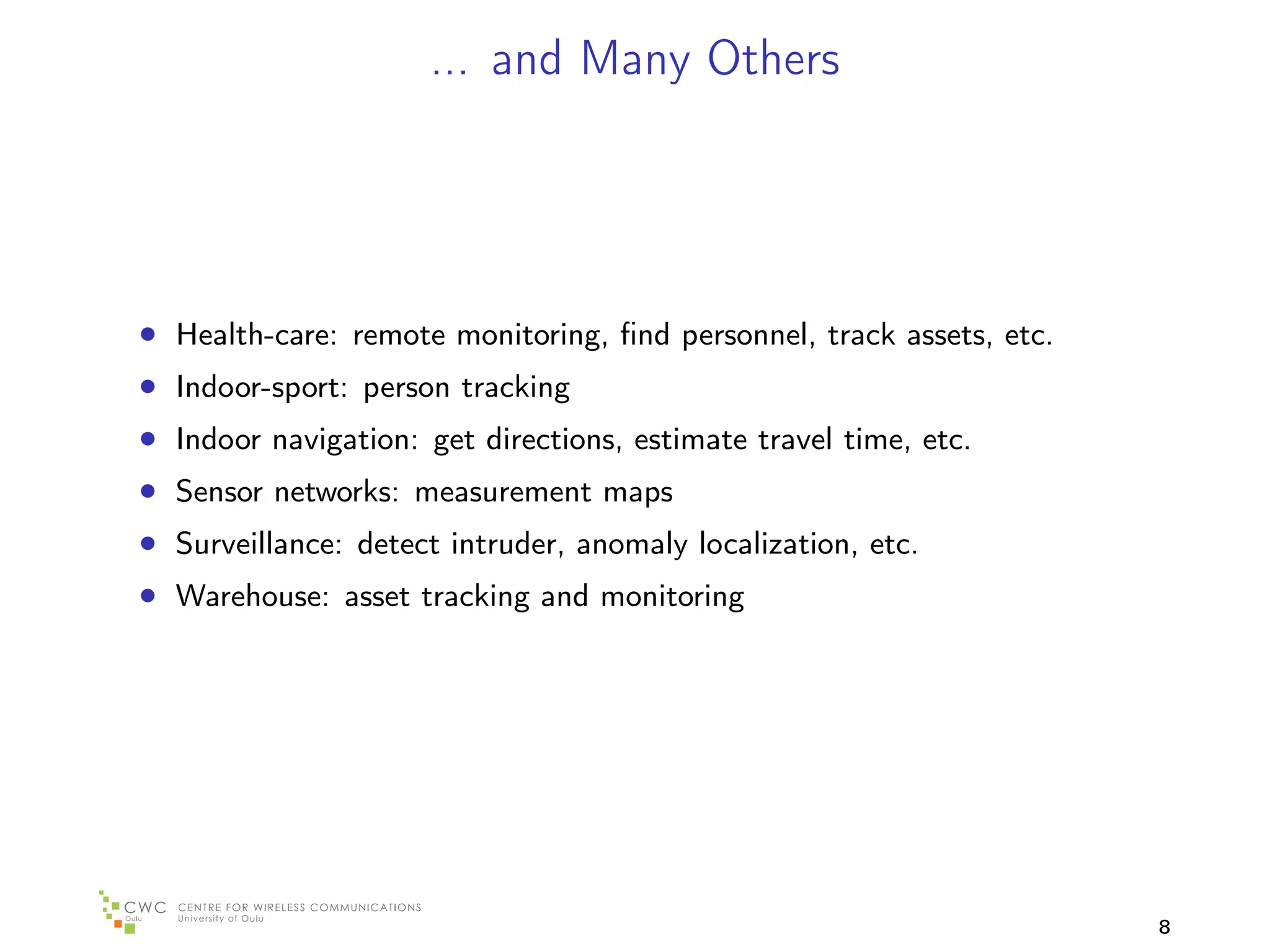 ... and Many Others




• Health-care: remote monitoring, ﬁnd personnel, track assets, etc.
• Indoor-sport: person tracking
• Indoor navigation: get directions, estimate travel time, etc.
• Sensor networks: measurement maps
• Surveillance: detect intruder, anomaly localization, etc.
• Warehouse: asset tracking and monitoring




                                                                      8
 