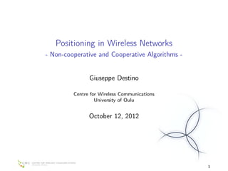 Positioning in Wireless Networks
- Non-cooperative and Cooperative Algorithms -


               Giuseppe Destino

         Centre for Wireless Communications
                  University of Oulu


               October 12, 2012




                                                 1
 