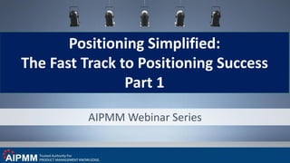 AIPMM Webinar Series
Positioning Simplified:
The Fast Track to Positioning Success
Part 1
 