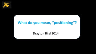 What do you mean, “positioning”?
Drayton Bird 2014
 