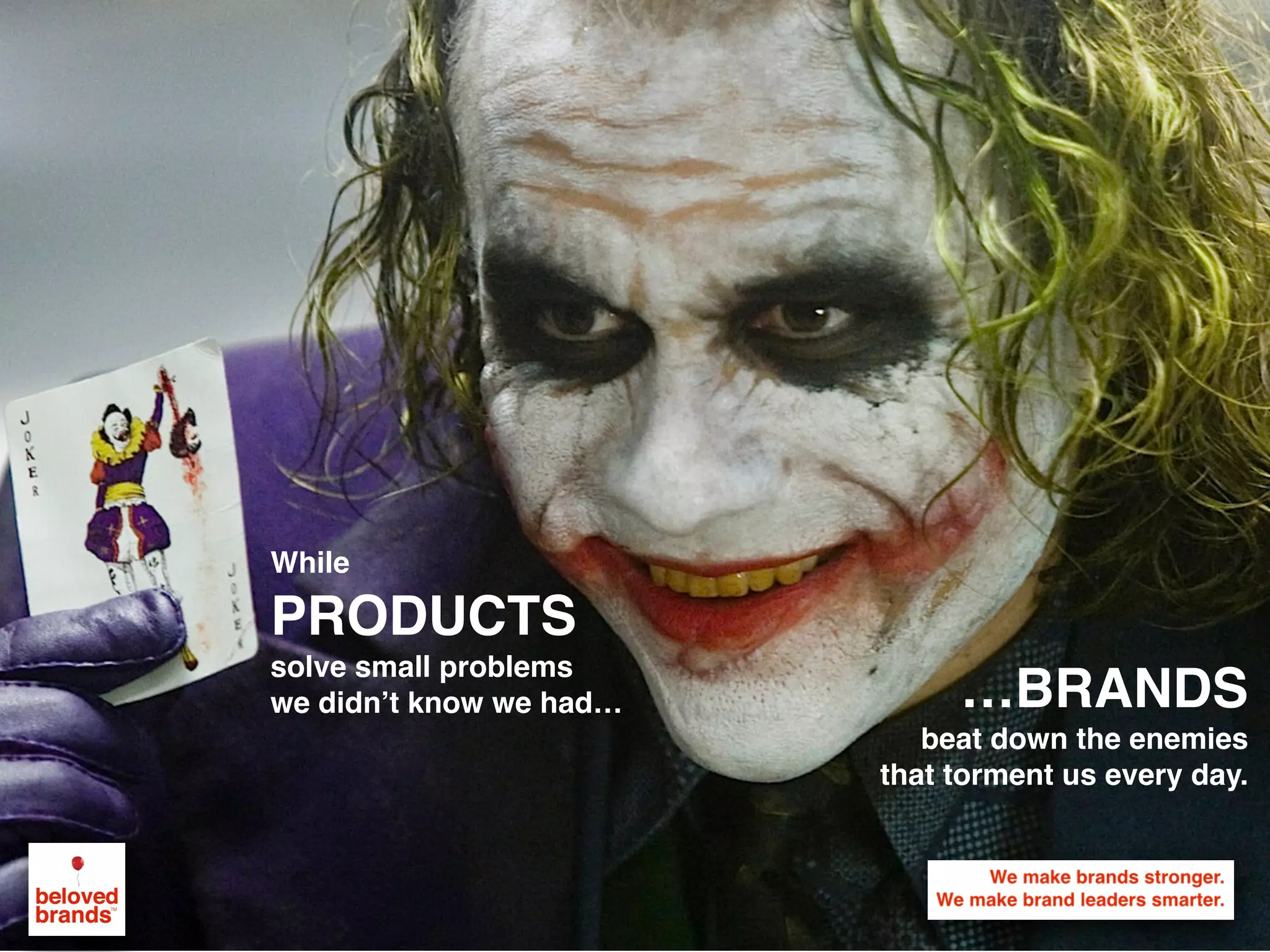 While  
PRODUCTS  
solve small problems  
we didn’t know we had… …BRANDS
beat down the enemies
that torment us every day.
 