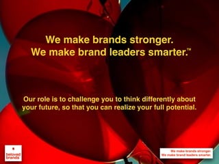 We make brands stronger.
We make brand leaders smarter.
We make brands stronger.
We make brand leaders smarter.
Our role is to challenge you to think differently about
your future, so that you can realize your full potential.
TM
 