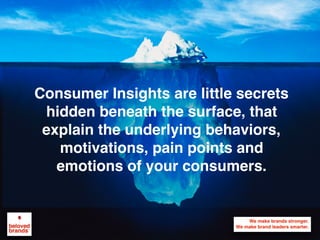 Consumer Insights are little secrets
hidden beneath the surface, that
explain the underlying behaviors,
motivations, pain points and
emotions of your consumers.
 
