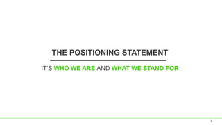 THE POSITIONING STATEMENT
IT’S WHO WE ARE AND WHAT WE STAND FOR
1
 