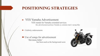 POSITIONING STRATEGIES
 YES Yamaha Advertisement
YES stands for Yamaha extended services
this advertisement portrays Yama...