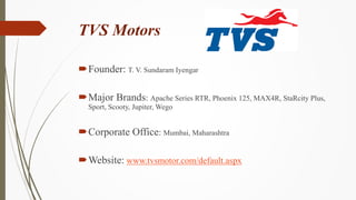 TVS Motors
Founder: T. V. Sundaram Iyengar
Major Brands: Apache Series RTR, Phoenix 125, MAX4R, StaRcity Plus,
Sport, Sc...