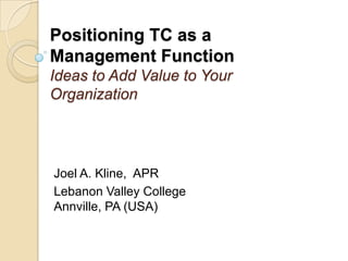 Positioning TC as a Management FunctionIdeas to Add Value to Your Organization Joel A. Kline,  APR Lebanon Valley CollegeAnnville, PA (USA) 