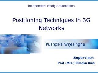 Independent Study Presentation



Positioning Techniques in 3G
          Networks

                Pushpika Wijesinghe


                                  Supervisor:
                        Prof (Mrs.) Dileeka Dias
 