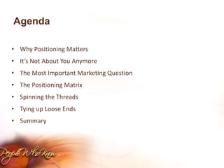 AgendaWhy Positioning MattersIt’s Not About You AnymoreThe Most Important Marketing QuestionThe Positioning MatrixSpinning the ThreadsTying up Loose EndsSummary