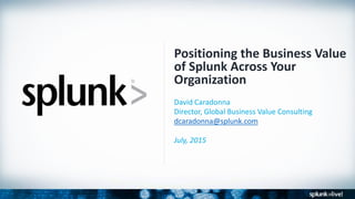 Positioning the Business Value
of Splunk Across Your
Organization
David Caradonna
Director, Global Business Value Consulting
dcaradonna@splunk.com
July, 2015
 