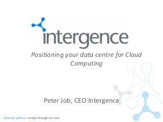 Positioning your data centre for Cloud
                               Computing




                         Peter Job, CEO Intergence

Interact with us: www.intergence.com
 