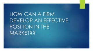 HOW CAN A FIRM
DEVELOP AN EFFECTIVE
POSITION IN THE
MARKET??
 