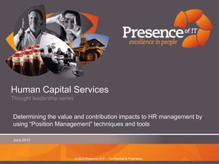 Human Capital Services
Thought leadership series


Determining the value and contribution impacts to HR management by
using ―Position Management‖ techniques and tools

June 2012




                            © 2012 Presence of IT – Confidential & Proprietary
 